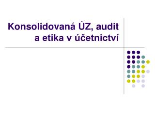 Konsolidovaná ÚZ, audit a etika v účetnictví