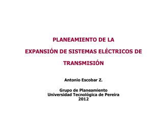 PLANEAMIENTO DE LA EXPANSIÓN DE SISTEMAS ELÉCTRICOS DE TRANSMISIÓN Antonio Escobar Z.