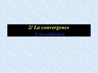 2/ La convergence 1/ La subduction