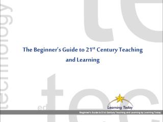 The Beginner’s Guide to 21 st Century Teaching and Learning