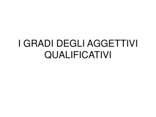 I GRADI DEGLI AGGETTIVI QUALIFICATIVI