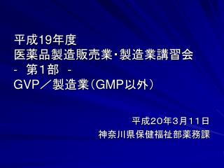 平成 19 年度 医薬品製造販売業・製造業講習会 - 　第１部　 - GVP ／製造業（ GMP 以外）