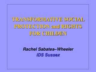 TRANSFORMATIVE SOCIAL PROTECTION and RIGHTS FOR CHILDEN Rachel Sabates–Wheeler IDS Sussex