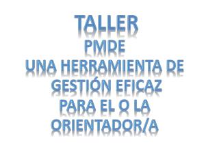 TALLER PMDE UNA HERRAMIENTA DE GESTIÓN EFICAZ PARA EL O LA ORIENTADOR/A