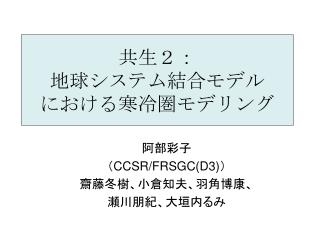 阿部彩子 （ CCSR/ FRSGC(D3) ） 齋藤冬樹、小倉知夫、羽角博康、 瀬川朋紀、大垣内るみ