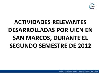 ACTIVIDADES RELEVANTES DESARROLLADAS POR UICN EN SAN MARCOS, DURANTE EL SEGUNDO SEMESTRE DE 2012