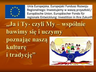 „Ja i Ty- czyli My – wspólnie bawimy się i uczymy poznając naszą kulturę i tradycję”