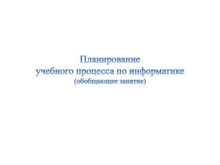 Планирование учебного процесса по информатике (обобщающее занятие)