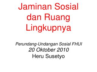 Jaminan Sosial dan Ruang Lingkupnya Perundang-Undangan Sosial FHUI 20 Oktober 2010 Heru Susetyo