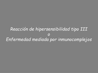 Reacción de hipersensibilidad tipo III o Enfermedad mediada por inmunocomplejos