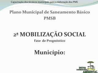 Plano Municipal de Saneamento Básico PMSB 2ª MOBILIZAÇÃO SOCIAL Fase de Prognóstico Município: