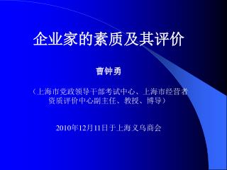 企业家的素质及其评价 曹钟勇 （上海市党政领导干部考试中心、上海市经营者 资质评价中心副主任、教授、博导） 2010 年 12 月 11 日于上海义乌商会