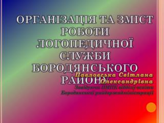 ОРГАНІЗАЦІЯ ТА ЗМІСТ РОБОТИ ЛОГОПЕДИЧНОЇ СЛУЖБИ БОРОДЯНСЬКОГО РАЙОНУ