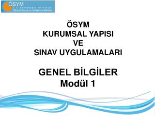 ÖSYM KURUMSAL YAPISI VE SINAV UYGULAMALARI GENEL BİLGİLER Modül 1