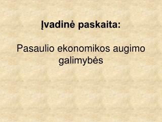 Į vadin ė paskaita: Pasaulio ekonomikos augimo galimybės