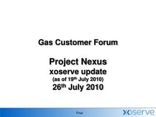 Gas Customer Forum Project Nexus xoserve update (as of 19 th July 2010) 26 th July 2010