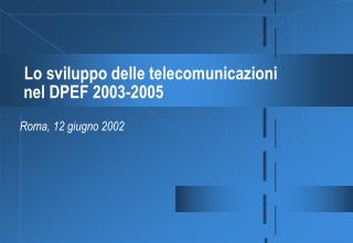 Lo sviluppo delle telecomunicazioni nel DPEF 2003-2005 Roma, 12 giugno 2002