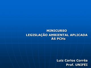 MINICURSO LEGISLAÇÃO AMBIENTAL APLICADA ÀS PCHs Luiz Carlos Corrêa Prof. UNIFEI