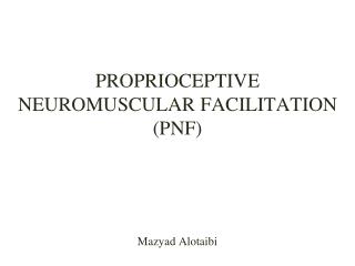 PROPRIOCEPTIVE NEUROMUSCULAR FACILITATION (PNF) Mazyad Alotaibi