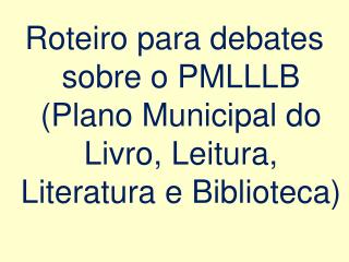 Roteiro para debates sobre o PMLLLB (Plano Municipal do Livro, Leitura, Literatura e Biblioteca)