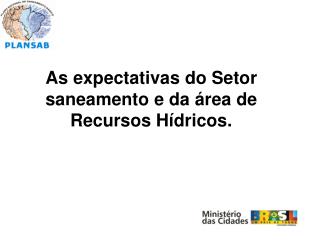 As expectativas do Setor saneamento e da área de Recursos Hídricos.