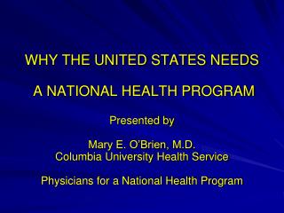 WHY THE UNITED STATES NEEDS A NATIONAL HEALTH PROGRAM Presented by Mary E. O’Brien, M.D.