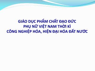 GIÁO DỤC PHẨM CHẤT ĐẠO ĐỨC PHỤ NỮ VIỆT NAM THỜI KÌ CÔNG NGHIỆP HÓA, HIỆN ĐẠI HÓA ĐẤT NƯỚC