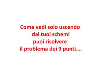 Come vedi solo uscendo dai tuoi schemi puoi risolvere il problema dei 9 punti….