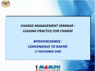 CHANGE MANAGEMENT SEMINAR : LEADING PRACTICE FOR CHANGE MYGOVXCHANGE : CONVENIENCE TO RAKYAT