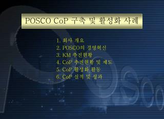 1 . 회사 개요 2. POSCO 의 경영혁신 3. KM 추진현황 4. CoP 추진현황 및 제도 5. CoP 활성화 활동 6. CoP 실적 및 성과