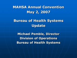 MAHSA Annual Convention May 2, 2007 Bureau of Health Systems Update Michael Pemble, Director