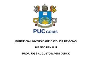 PONTIFÍCIA UNIVERSIDADE CATÓLICA DE GOIÁS DIREITO PENAL II PROF. JOSÉ AUGUSTO MAGNI DUNCK