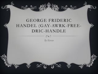 George Frideric Handel (Gay- Awrk -Free- Dric -Handle