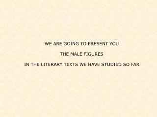 WE ARE GOING TO PRESENT YOU THE MALE FIGURES IN THE LITERARY TEXTS WE HAVE STUDIED SO FAR