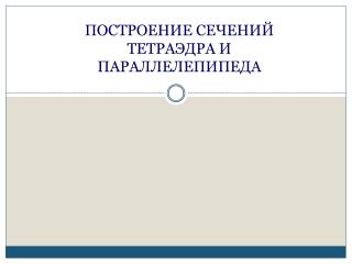 ПОСТРОЕНИЕ СЕЧЕНИЙ ТЕТРАЭДРА И ПАРАЛЛЕЛЕПИПЕДА