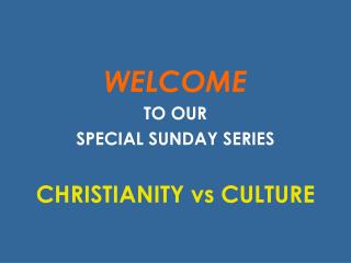 WELCOME TO OUR SPECIAL SUNDAY SERIES CHRISTIANITY vs CULTURE