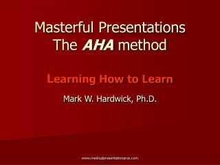 Masterful Presentations The AHA method L earning How to Learn Mark W. Hardwick, Ph.D.