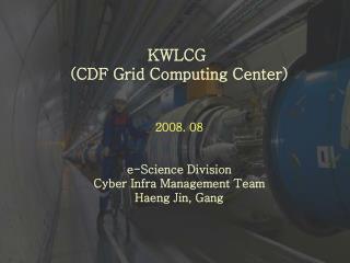 KWLCG (CDF Grid Computing Center) 2008. 08 e-Science Division Cyber Infra Management Team
