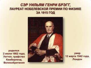 СЭР УИЛЬЯМ ГЕНРИ БРЭГГ, ЛАУРЕАТ НОБЕЛЕВСКОЙ ПРЕМИИ ПО ФИЗИКЕ ЗА 1915 ГОД