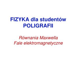FIZYKA dla studentów POLIGRAFII Równania Maxwella Fale elektromagnetyczne
