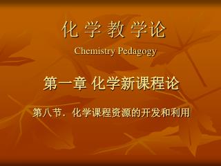 化 学 教 学论 Chemistry Pedagogy 第一章 化学新课程论 第八节．化学课程资源的开发和利用