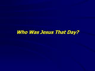 Who Was Jesus That Day?