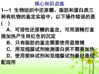 核心知识点练 1—1 生物组织中还原糖、脂肪和蛋白质三种有机物的鉴定实验中，以下操作错误的是 ( ) A ．可溶性还原糖的鉴定，可用酒精灯直接加热产生砖红色的沉淀