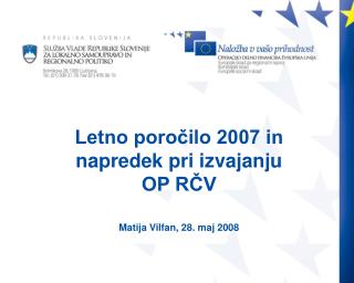 Letno poročilo 2007 in napredek pri izvajanju OP RČV Matija Vilfan, 28. maj 2008