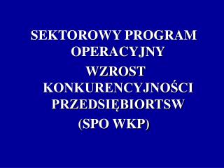 SEKTOROWY PROGRAM OPERACYJNY WZROST KONKURENCYJNOŚCI PRZEDSIĘBIORTSW (SPO WKP)