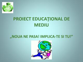 PROIECT EDUCA ŢIONAL DE MEDIU „NOUA NE PASA! IMPLICA-TE SI TU!”