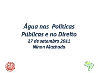 Água nas Políticas Públicas e no Direito 27 de setembro 2011 Ninon Machado
