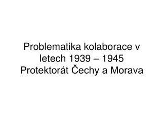 Problematika kolaborace v letech 1939 – 1945 Protektorát Čechy a Morava