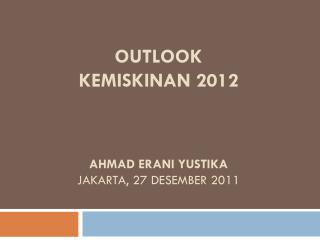 Outlook kemiskinan 2012 Ahmad erani yustika jakarta , 27 Desember 2011