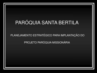PARÓQUIA SANTA BERTILA PLANEJAMENTO ESTRATÉGICO PARA IMPLANTAÇÃO DO PROJETO PARÓQUIA MISSIONÁRIA
